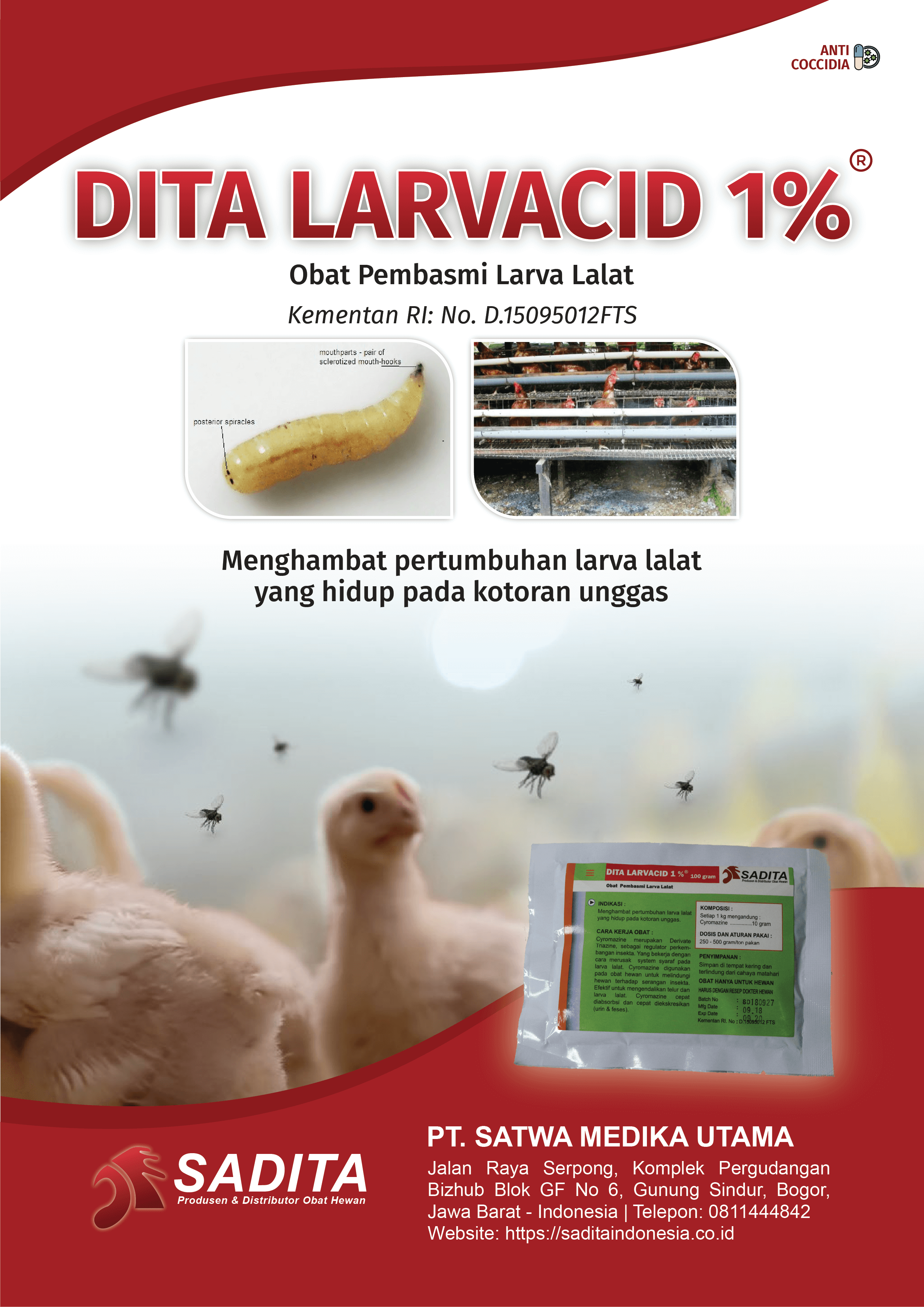 DITA LARVACID 1%®
Obat Pembasmi Larva Lalat
KEMENTAN RI No. D.25075012FTS.1

Menghambat pertumbuhan :
larva lalatyang hidup pada kotoran unggas

PT. SATWA MEDIKA UTAMA 
SADITA
Produsen & Distributor Obat Hewan

Jalan Raya Serpong, Komplek Pergudangan 
Bizhub Blok GF No 6, Gunung Sindur, Bogor, 
Jawa Barat - Indonesia | Telepon: 0811444842
Website: https://saditaindonesia.co.id